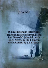 D. Junii Juvenalis Satir? Xiii. Thirteen Satires of Juvenal. the Lat. Text of O. Jahn Ed., with Engl. Notes, by J.E.B. Mayor. with a Comm. by J.E.B. Mayor