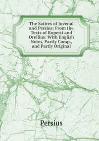 The Satires of Juvenal and Persius: From the Texts of Ruperti and Orellius: With English Notes, Partly Comp., and Partly Original