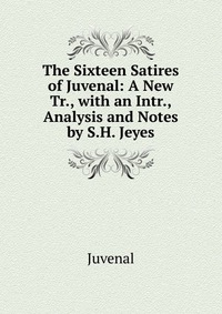 The Sixteen Satires of Juvenal: A New Tr., with an Intr., Analysis and Notes by S.H. Jeyes