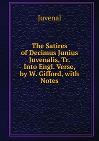 The Satires of Decimus Junius Juvenalis, Tr. Into Engl. Verse, by W. Gifford, with Notes