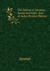 The Satires of Decimus Junius Juvenalis: And of Aulus Persius Flaccus