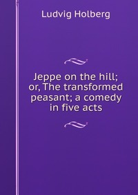 Jeppe on the hill; or, The transformed peasant; a comedy in five acts