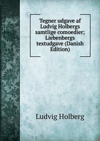 Tegner udgave af Ludvig Holbergs samtlige comoedier; Liebenbergs textudgave (Danish Edition)