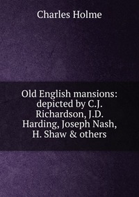 Old English mansions: depicted by C.J. Richardson, J.D. Harding, Joseph Nash, H. Shaw & others