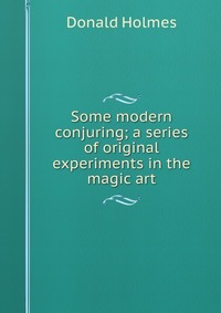 Some modern conjuring; a series of original experiments in the magic art