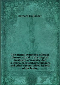 The mental symptoms of brain disease; an aid to the surgical treatment of insanity, due to injury, haemorrhage, tumours, and other circumscribed lesions of the brain;