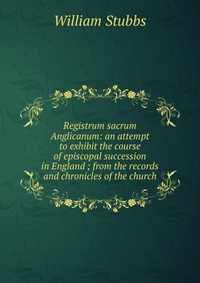 Registrum sacrum Anglicanum: an attempt to exhibit the course of episcopal succession in England ; from the records and chronicles of the church