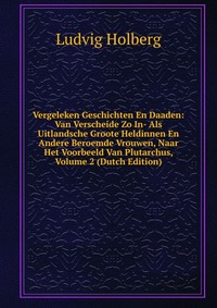 Vergeleken Geschichten En Daaden: Van Verscheide Zo In- Als Uitlandsche Groote Heldinnen En Andere Beroemde Vrouwen, Naar Het Voorbeeld Van Plutarchus, Volume 2 (Dutch Edition)