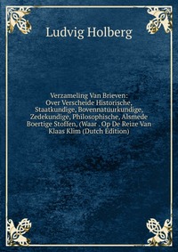 Verzameling Van Brieven: Over Verscheide Historische, Staatkundige, Bovennatuurkundige, Zedekundige, Philosophische, Alsmede Boertige Stoffen, (Waar . Op De Reize Van Klaas Klim (Dutch Editio