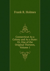 Connecticut As a Colony and As a State: Or, One of the Original Thirteen, Volume 1