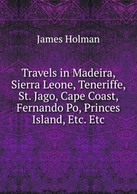 Travels in Madeira, Sierra Leone, Teneriffe, St. Jago, Cape Coast, Fernando Po, Princes Island, Etc. Etc