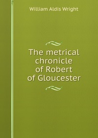 The metrical chronicle of Robert of Gloucester