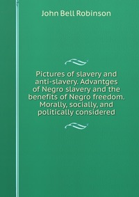 Pictures of slavery and anti-slavery. Advantges of Negro slavery and the benefits of Negro freedom. Morally, socially, and politically considered