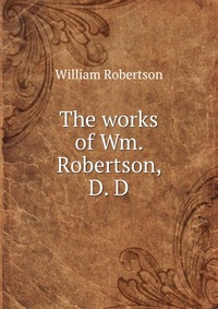 The works of Wm. Robertson, D. D