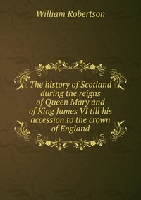 The history of Scotland during the reigns of Queen Mary and of King James VI till his accession to the crown of England