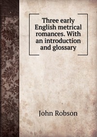 Three early English metrical romances. With an introduction and glossary