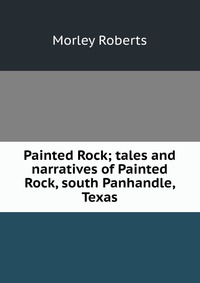 Painted Rock; tales and narratives of Painted Rock, south Panhandle, Texas