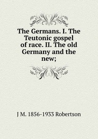 The Germans. I. The Teutonic gospel of race. II. The old Germany and the new;