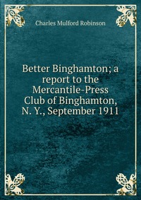 Better Binghamton; a report to the Mercantile-Press Club of Binghamton, N. Y., September 1911