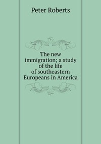 The new immigration; a study of the life of southeastern Europeans in America