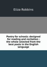 Poetry for schools: designed for reading and recitation : the whole selected from the best poets in the English language