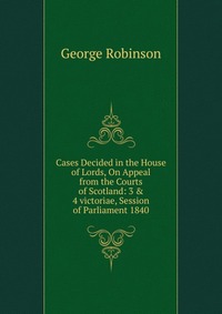 Cases Decided in the House of Lords, On Appeal from the Courts of Scotland: 3 & 4 victoriae, Session of Parliament 1840