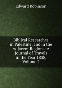 Biblical Researches in Palestine, and in the Adjacent Regions: A Journal of Travels in the Year 1838, Volume 2