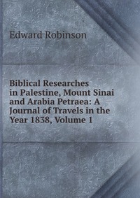 Biblical Researches in Palestine, Mount Sinai and Arabia Petraea: A Journal of Travels in the Year 1838, Volume 1