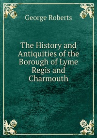 The History and Antiquities of the Borough of Lyme Regis and Charmouth