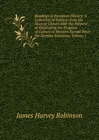 Readings in European History: A Collection of Extracts from the Sources Chosen with the Purpose of Illustrating the Progress of Culture in Western Europe Since the German Invasions, Volume 1