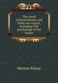 The creed of Deutschtum, and other war essays, including The psychology of the Kaiser