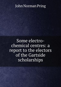 Some electro-chemical centres: a report to the electors of the Gartside scholarships