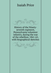 History of the Ninety-seventh regiment, Pennsylvania volunteer infantry, during the war of the rebellion, 1861-65, with biographical sketches