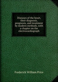 Diseases of the heart, their diagnosis, prognosis, and treatment by modern methods, with a chapter on the electrocardiograph