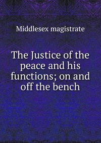 The Justice of the peace and his functions; on and off the bench