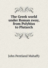 The Greek world under Roman sway, from Polybius to Plutarch