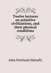 Twelve lectures on primitive civilizations, and their physical conditions