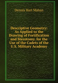 Descriptive Geometry: As Applied to the Drawing of Fortification and Sterotomy. for the Use of the Cadets of the U.S. Military Academy