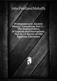 Prolegomena to Ancient History: Containing Part I.--The Interpretation of Legends and Inscriptions. Part Ii.--A Survey of Old Egyptian Literature