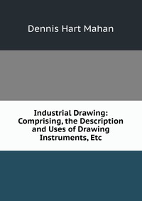 Industrial Drawing: Comprising, the Description and Uses of Drawing Instruments, Etc