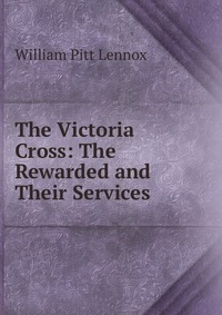 The Victoria Cross: The Rewarded and Their Services