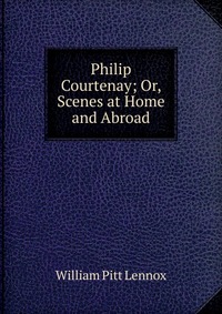 Philip Courtenay; Or, Scenes at Home and Abroad