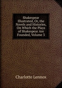 Shakespear Illustrated, Or, the Novels and Histories, On Which the Plays of Shakespear Are Founded, Volume 3