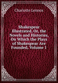 Shakespear Illustrated, Or, the Novels and Histories, On Which the Plays of Shakespear Are Founded, Volume 1