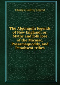 The Algonquin legends of New England; or, Myths and folk lore of the Micmac, Passamaquoddy, and Penobscot tribes