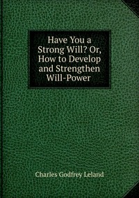 Have You a Strong Will? Or, How to Develop and Strengthen Will-Power