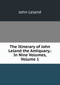 The Itinerary of John Leland the Antiquary,: In Nine Volumes, Volume 1