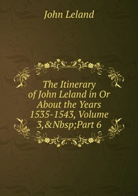 The Itinerary of John Leland in Or About the Years 1535-1543, Volume 3,&Nbsp;Part 6