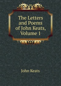 The Letters and Poems of John Keats, Volume 1