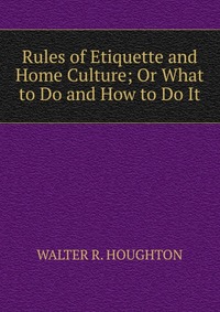 Rules of Etiquette and Home Culture; Or What to Do and How to Do It